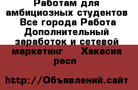 Работам для амбициозных студентов. - Все города Работа » Дополнительный заработок и сетевой маркетинг   . Хакасия респ.